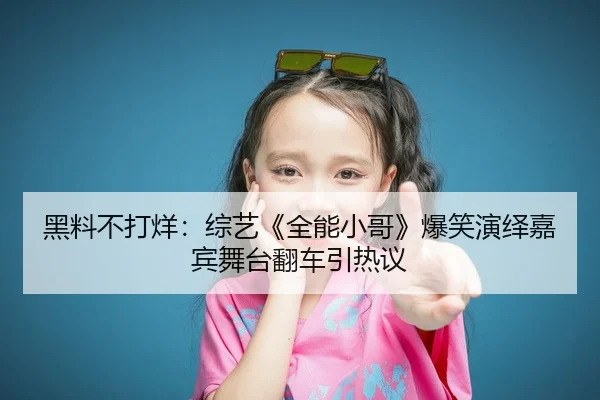 黑料不打烊：综艺《全能小哥》爆笑演绎嘉宾舞台翻车引热议
